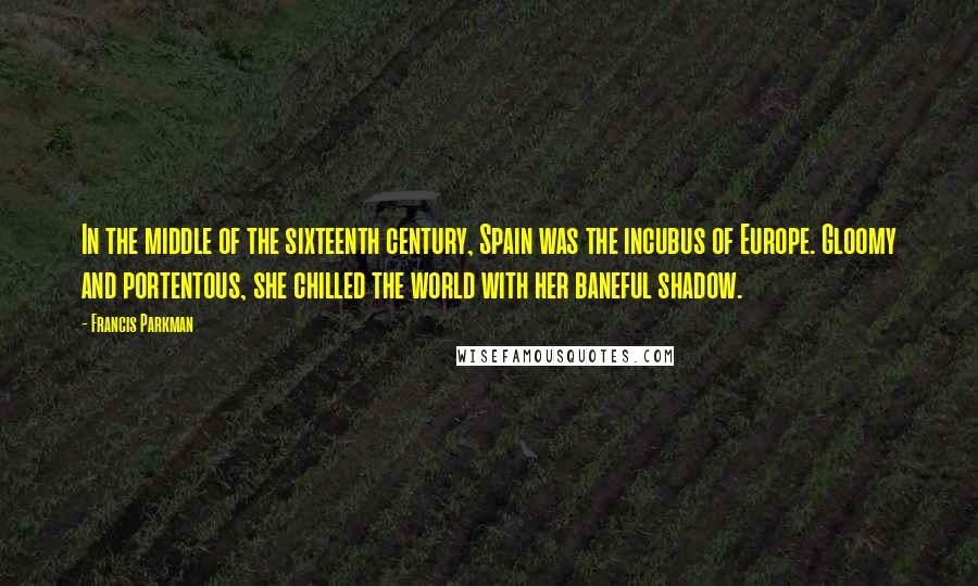 Francis Parkman Quotes: In the middle of the sixteenth century, Spain was the incubus of Europe. Gloomy and portentous, she chilled the world with her baneful shadow.