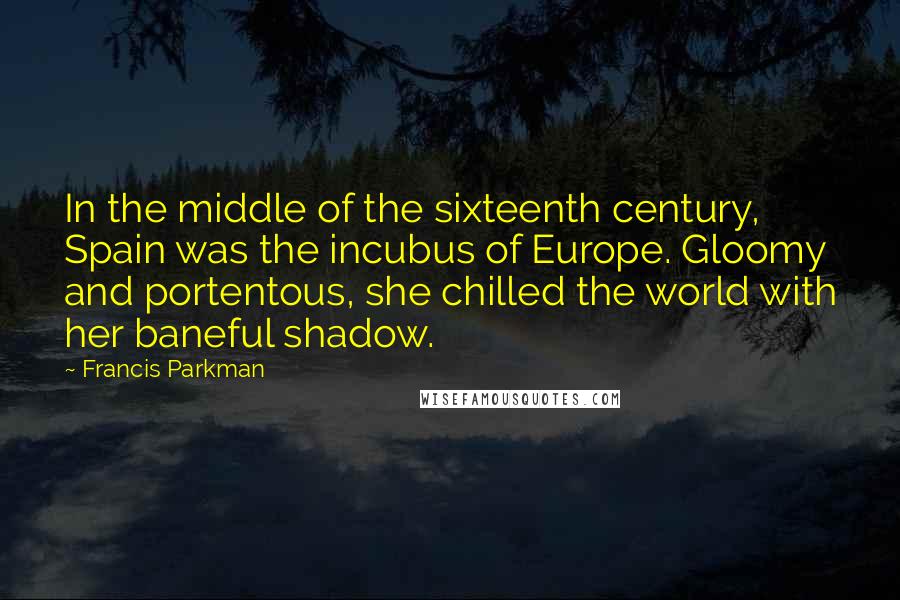 Francis Parkman Quotes: In the middle of the sixteenth century, Spain was the incubus of Europe. Gloomy and portentous, she chilled the world with her baneful shadow.