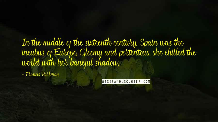 Francis Parkman Quotes: In the middle of the sixteenth century, Spain was the incubus of Europe. Gloomy and portentous, she chilled the world with her baneful shadow.