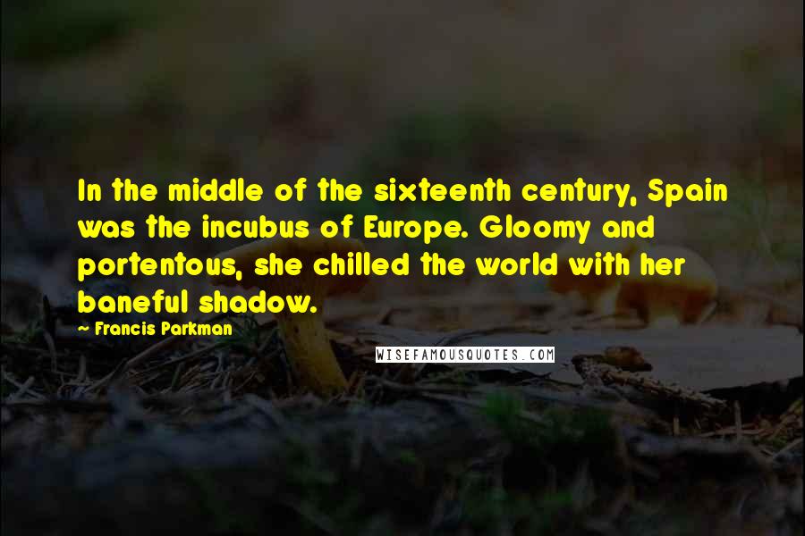 Francis Parkman Quotes: In the middle of the sixteenth century, Spain was the incubus of Europe. Gloomy and portentous, she chilled the world with her baneful shadow.
