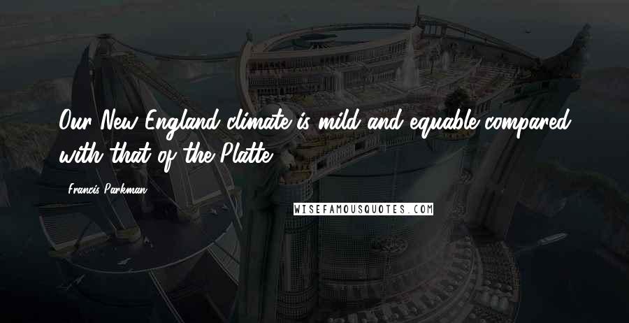 Francis Parkman Quotes: Our New England climate is mild and equable compared with that of the Platte.