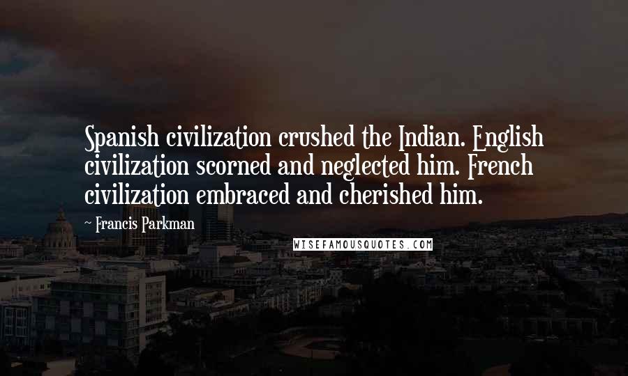 Francis Parkman Quotes: Spanish civilization crushed the Indian. English civilization scorned and neglected him. French civilization embraced and cherished him.