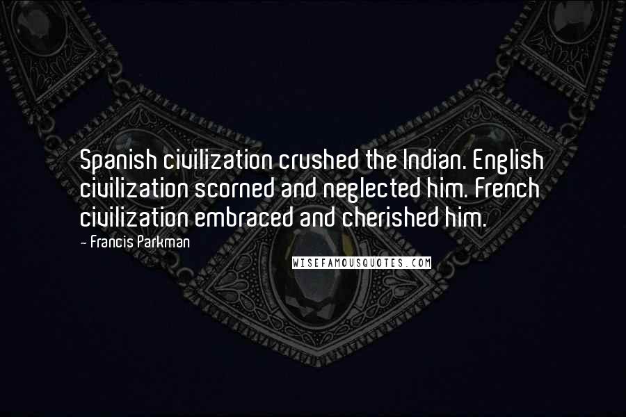 Francis Parkman Quotes: Spanish civilization crushed the Indian. English civilization scorned and neglected him. French civilization embraced and cherished him.