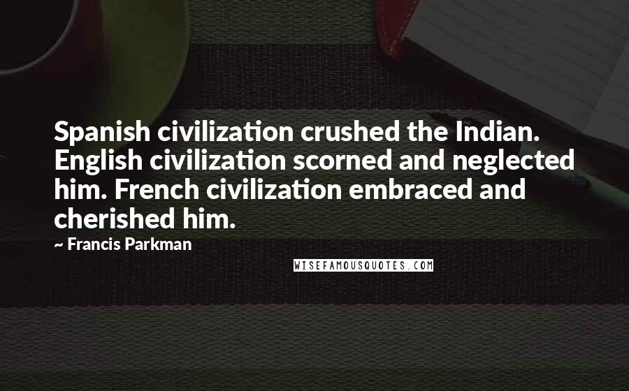 Francis Parkman Quotes: Spanish civilization crushed the Indian. English civilization scorned and neglected him. French civilization embraced and cherished him.