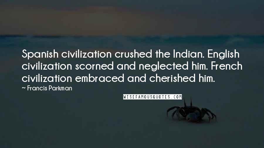 Francis Parkman Quotes: Spanish civilization crushed the Indian. English civilization scorned and neglected him. French civilization embraced and cherished him.