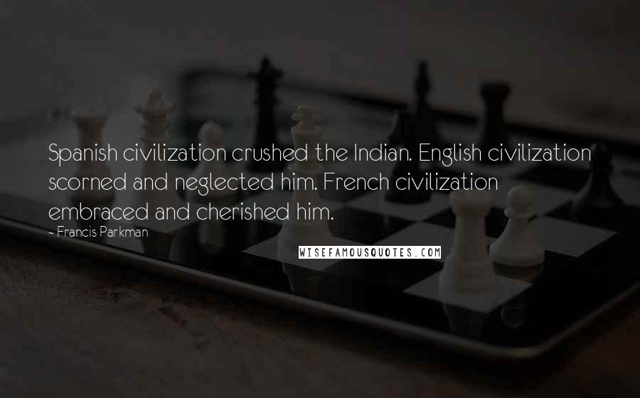 Francis Parkman Quotes: Spanish civilization crushed the Indian. English civilization scorned and neglected him. French civilization embraced and cherished him.