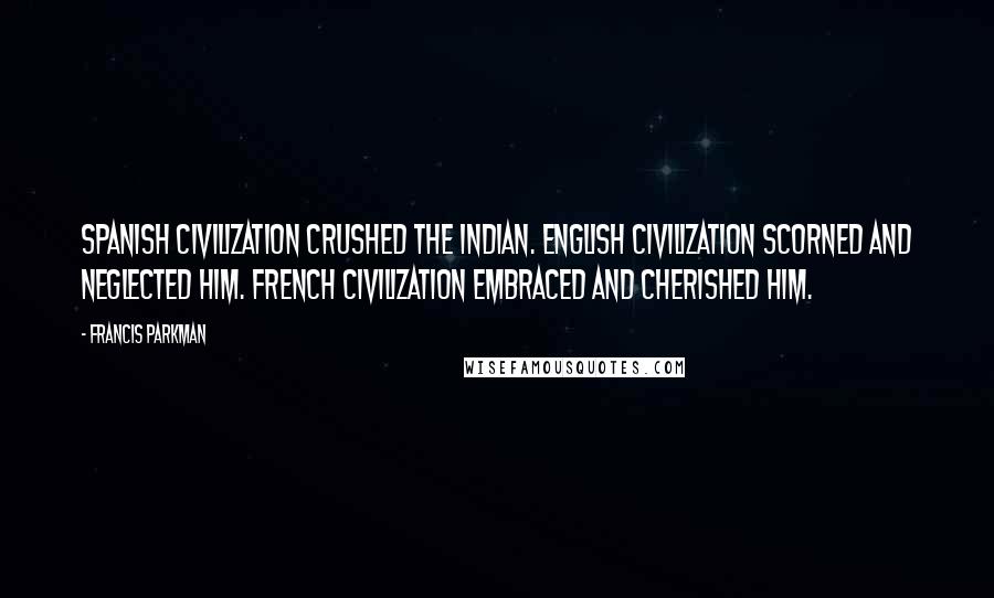 Francis Parkman Quotes: Spanish civilization crushed the Indian. English civilization scorned and neglected him. French civilization embraced and cherished him.