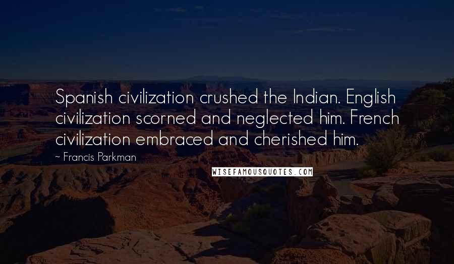 Francis Parkman Quotes: Spanish civilization crushed the Indian. English civilization scorned and neglected him. French civilization embraced and cherished him.