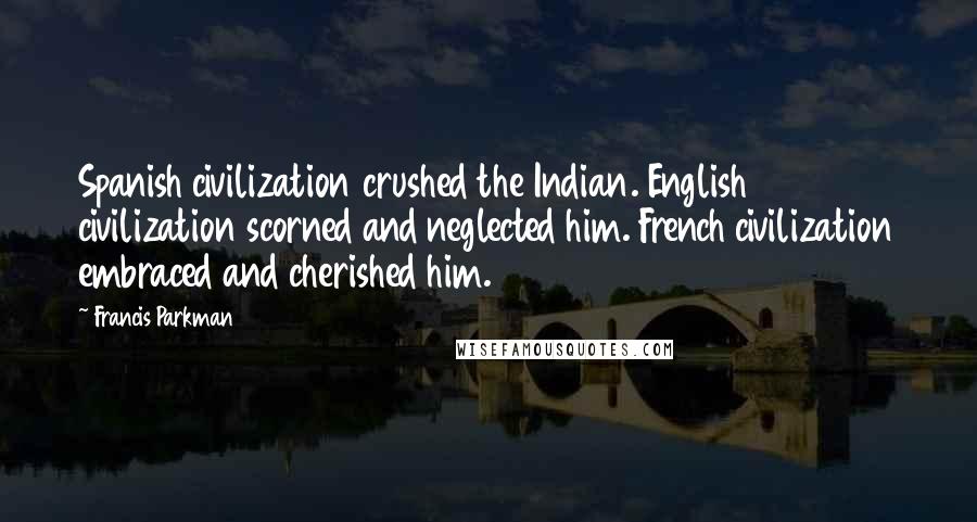 Francis Parkman Quotes: Spanish civilization crushed the Indian. English civilization scorned and neglected him. French civilization embraced and cherished him.