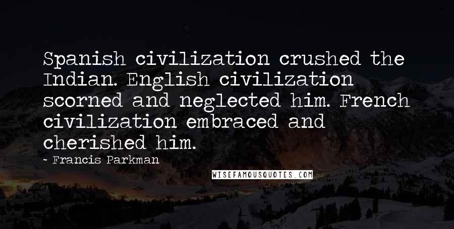 Francis Parkman Quotes: Spanish civilization crushed the Indian. English civilization scorned and neglected him. French civilization embraced and cherished him.