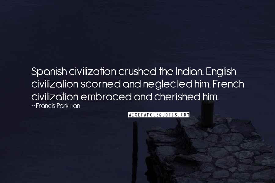 Francis Parkman Quotes: Spanish civilization crushed the Indian. English civilization scorned and neglected him. French civilization embraced and cherished him.