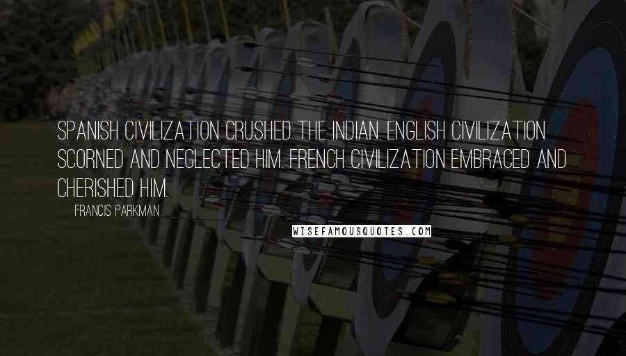 Francis Parkman Quotes: Spanish civilization crushed the Indian. English civilization scorned and neglected him. French civilization embraced and cherished him.