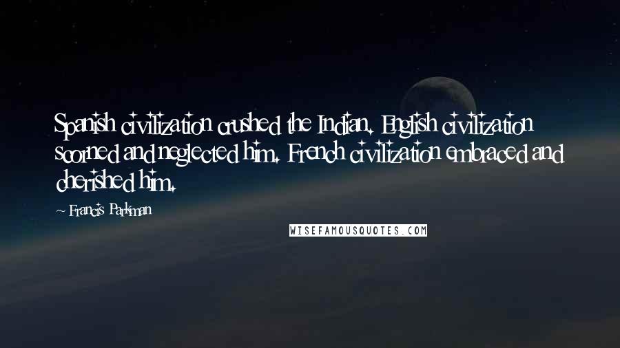 Francis Parkman Quotes: Spanish civilization crushed the Indian. English civilization scorned and neglected him. French civilization embraced and cherished him.