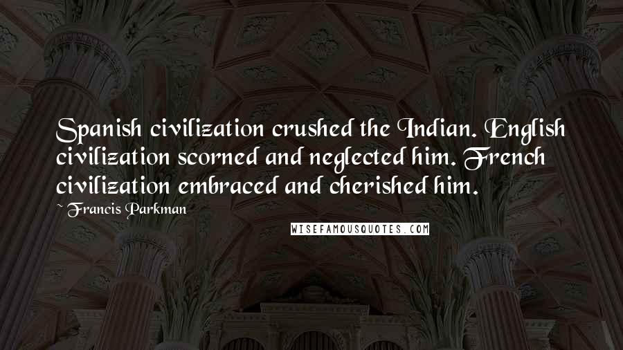 Francis Parkman Quotes: Spanish civilization crushed the Indian. English civilization scorned and neglected him. French civilization embraced and cherished him.