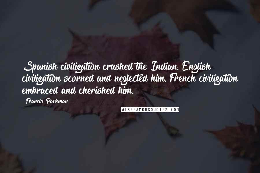 Francis Parkman Quotes: Spanish civilization crushed the Indian. English civilization scorned and neglected him. French civilization embraced and cherished him.