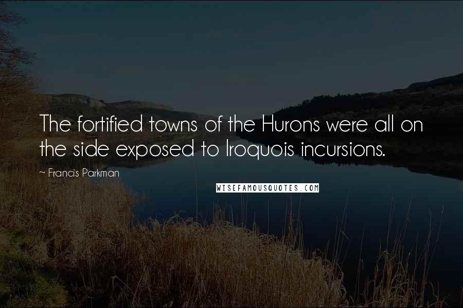 Francis Parkman Quotes: The fortified towns of the Hurons were all on the side exposed to Iroquois incursions.