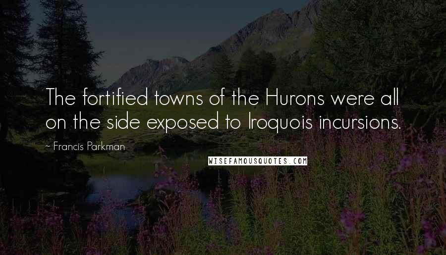 Francis Parkman Quotes: The fortified towns of the Hurons were all on the side exposed to Iroquois incursions.