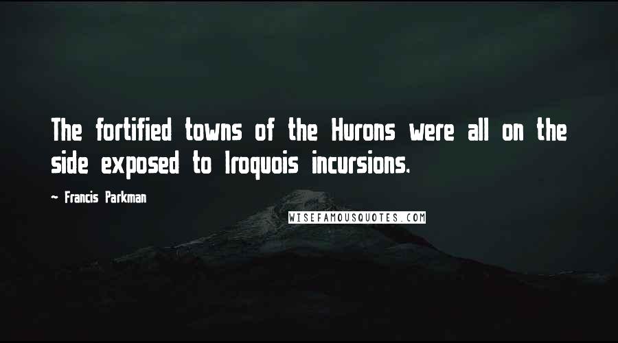 Francis Parkman Quotes: The fortified towns of the Hurons were all on the side exposed to Iroquois incursions.