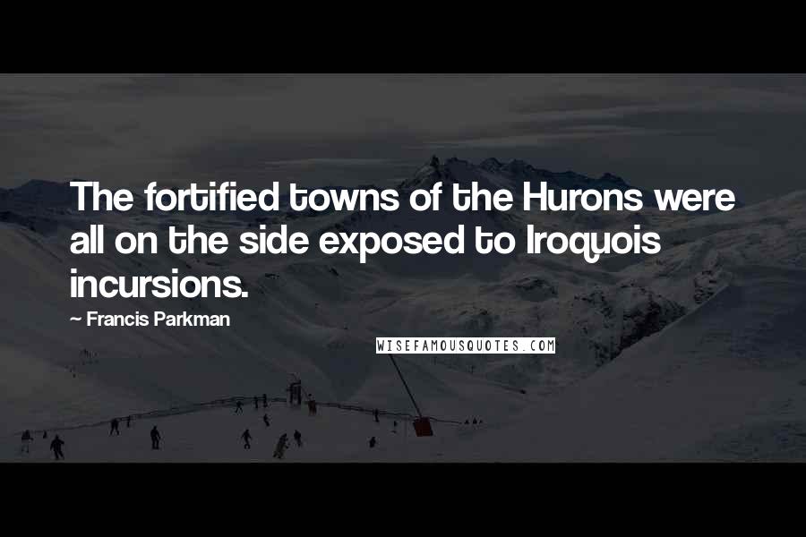Francis Parkman Quotes: The fortified towns of the Hurons were all on the side exposed to Iroquois incursions.