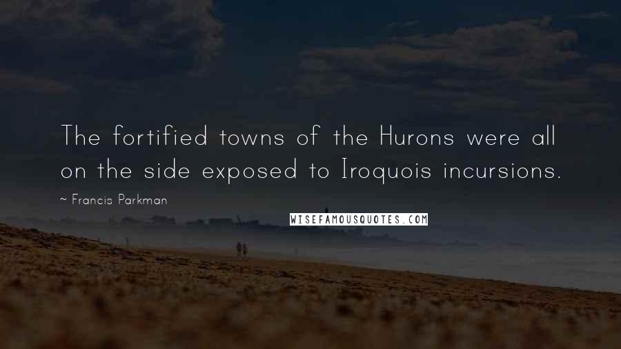 Francis Parkman Quotes: The fortified towns of the Hurons were all on the side exposed to Iroquois incursions.