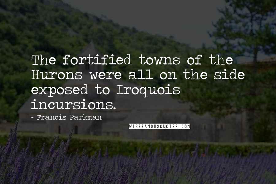 Francis Parkman Quotes: The fortified towns of the Hurons were all on the side exposed to Iroquois incursions.