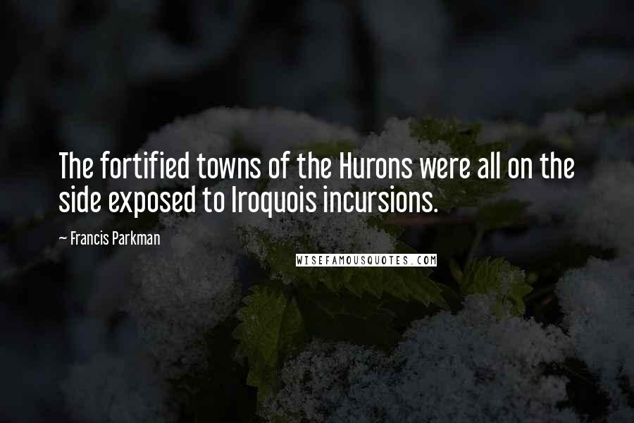 Francis Parkman Quotes: The fortified towns of the Hurons were all on the side exposed to Iroquois incursions.