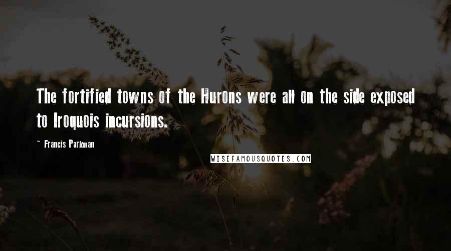 Francis Parkman Quotes: The fortified towns of the Hurons were all on the side exposed to Iroquois incursions.