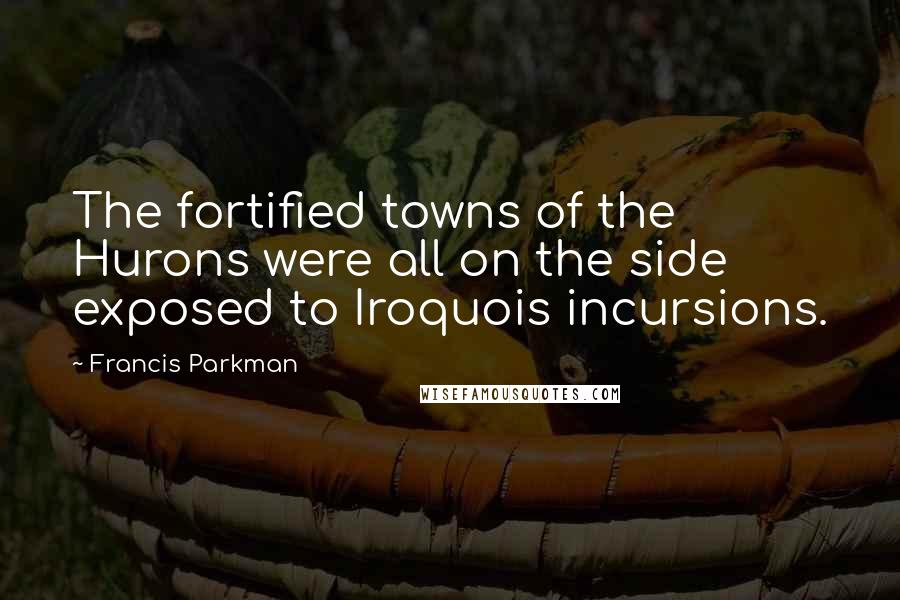 Francis Parkman Quotes: The fortified towns of the Hurons were all on the side exposed to Iroquois incursions.