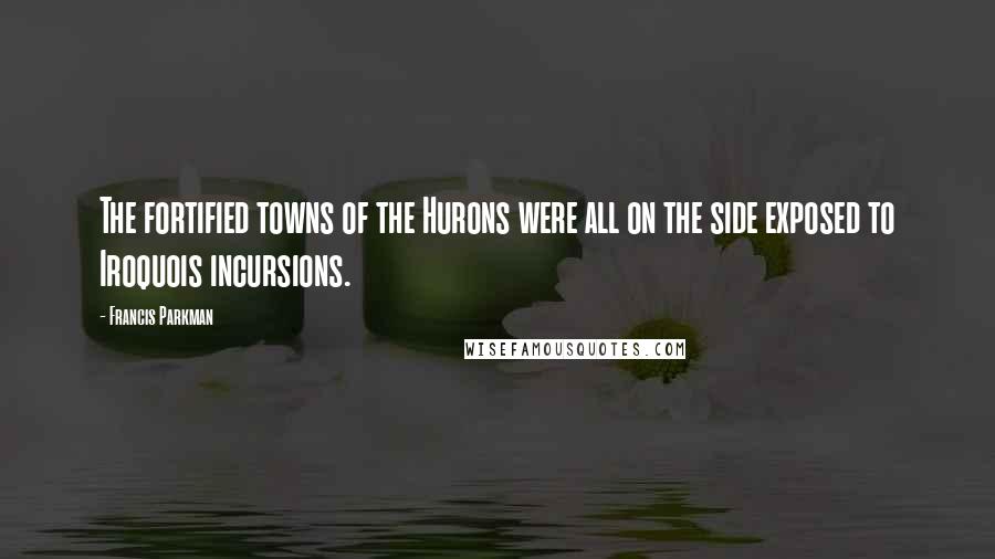 Francis Parkman Quotes: The fortified towns of the Hurons were all on the side exposed to Iroquois incursions.