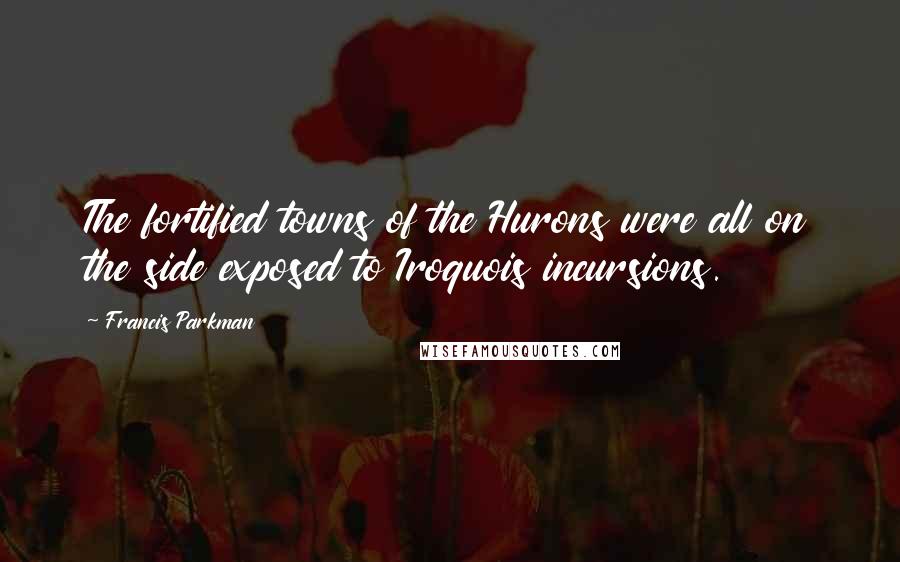 Francis Parkman Quotes: The fortified towns of the Hurons were all on the side exposed to Iroquois incursions.