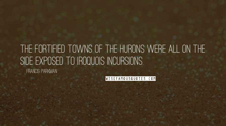 Francis Parkman Quotes: The fortified towns of the Hurons were all on the side exposed to Iroquois incursions.