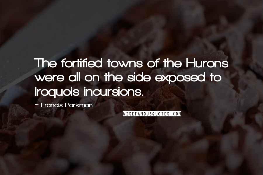 Francis Parkman Quotes: The fortified towns of the Hurons were all on the side exposed to Iroquois incursions.