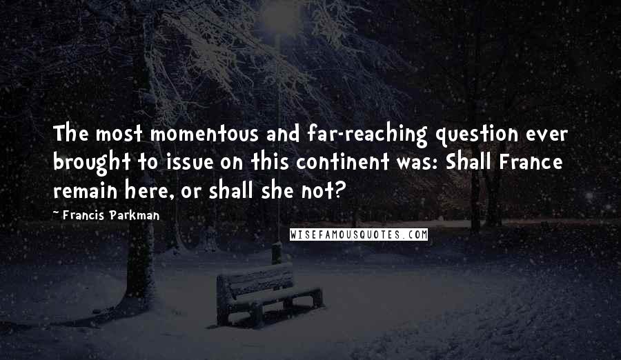 Francis Parkman Quotes: The most momentous and far-reaching question ever brought to issue on this continent was: Shall France remain here, or shall she not?