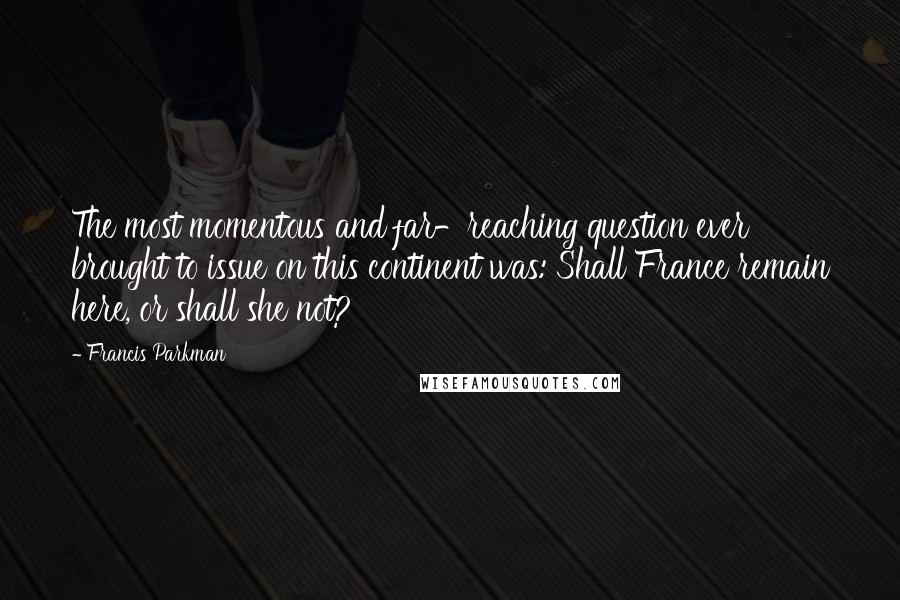Francis Parkman Quotes: The most momentous and far-reaching question ever brought to issue on this continent was: Shall France remain here, or shall she not?