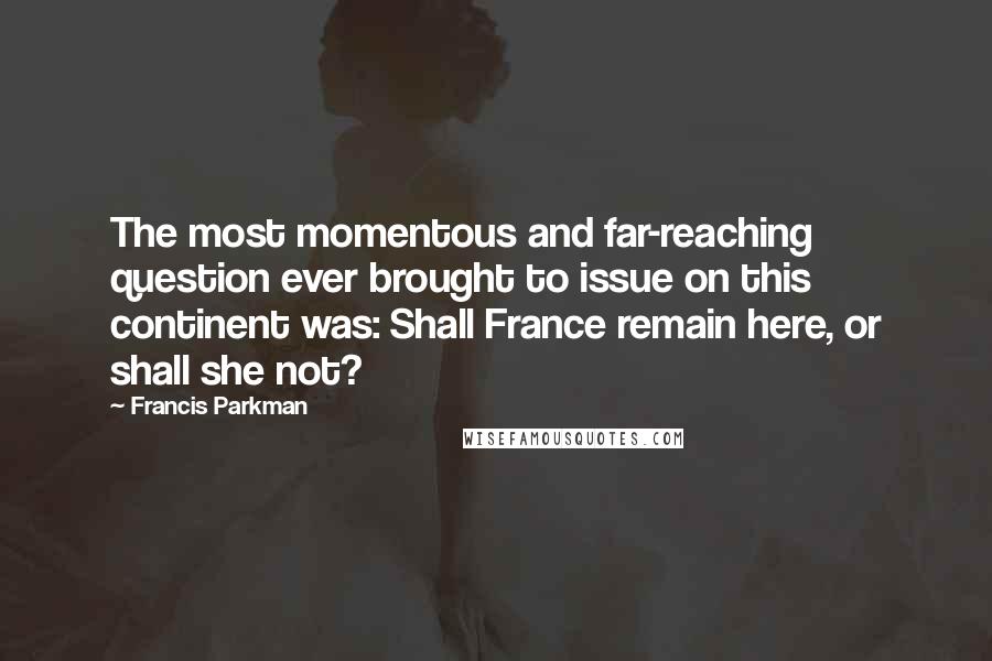 Francis Parkman Quotes: The most momentous and far-reaching question ever brought to issue on this continent was: Shall France remain here, or shall she not?