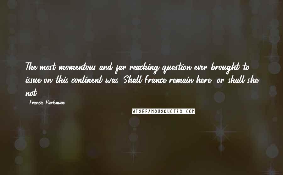 Francis Parkman Quotes: The most momentous and far-reaching question ever brought to issue on this continent was: Shall France remain here, or shall she not?