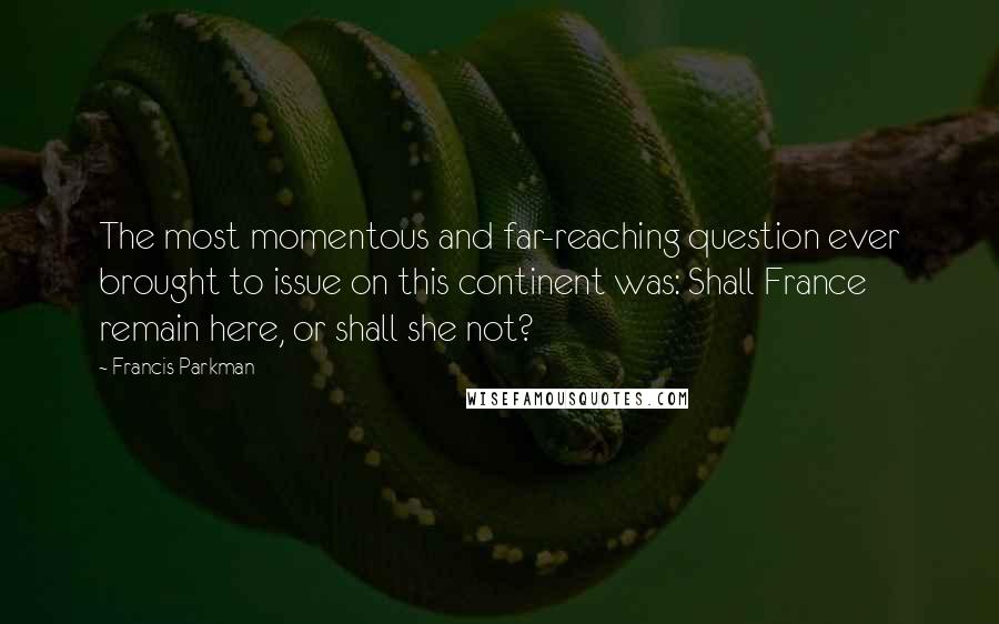 Francis Parkman Quotes: The most momentous and far-reaching question ever brought to issue on this continent was: Shall France remain here, or shall she not?