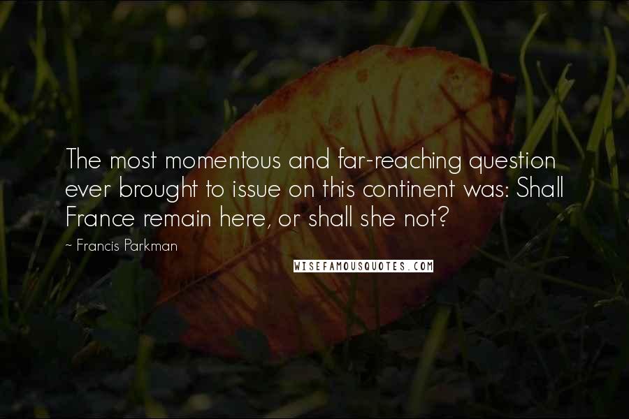 Francis Parkman Quotes: The most momentous and far-reaching question ever brought to issue on this continent was: Shall France remain here, or shall she not?