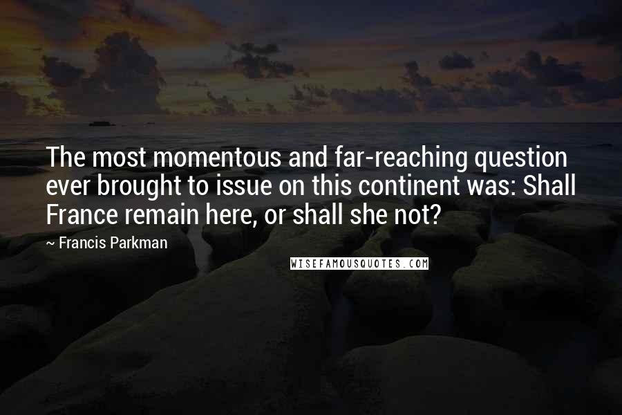 Francis Parkman Quotes: The most momentous and far-reaching question ever brought to issue on this continent was: Shall France remain here, or shall she not?
