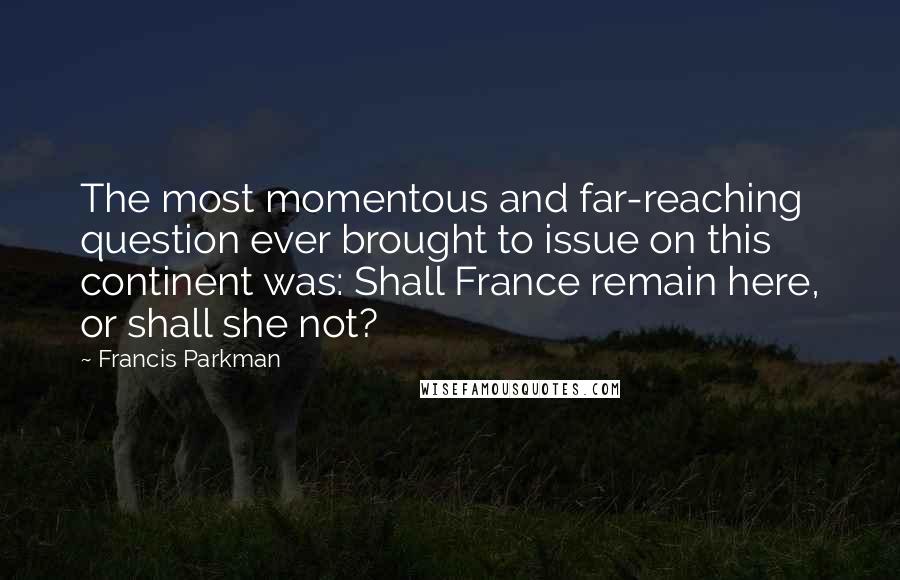 Francis Parkman Quotes: The most momentous and far-reaching question ever brought to issue on this continent was: Shall France remain here, or shall she not?