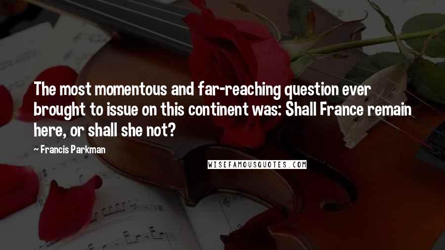 Francis Parkman Quotes: The most momentous and far-reaching question ever brought to issue on this continent was: Shall France remain here, or shall she not?