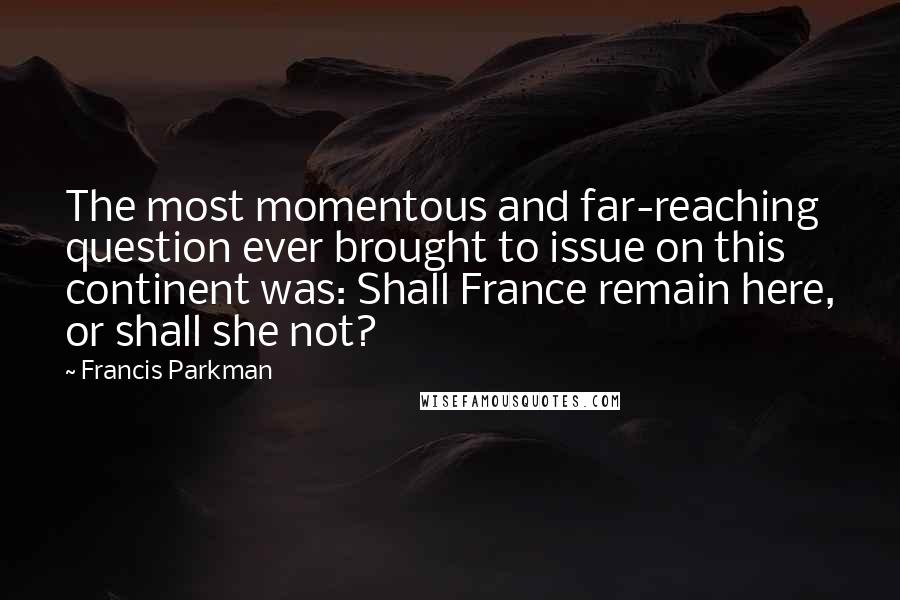 Francis Parkman Quotes: The most momentous and far-reaching question ever brought to issue on this continent was: Shall France remain here, or shall she not?