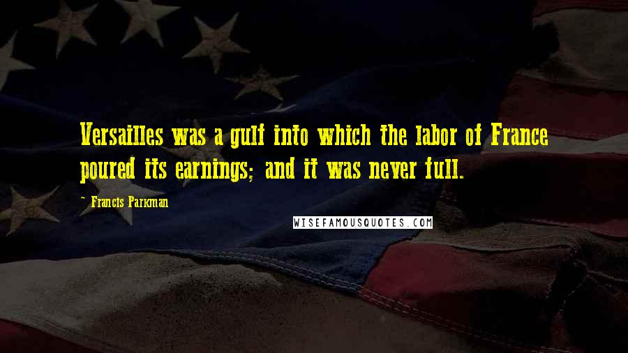 Francis Parkman Quotes: Versailles was a gulf into which the labor of France poured its earnings; and it was never full.