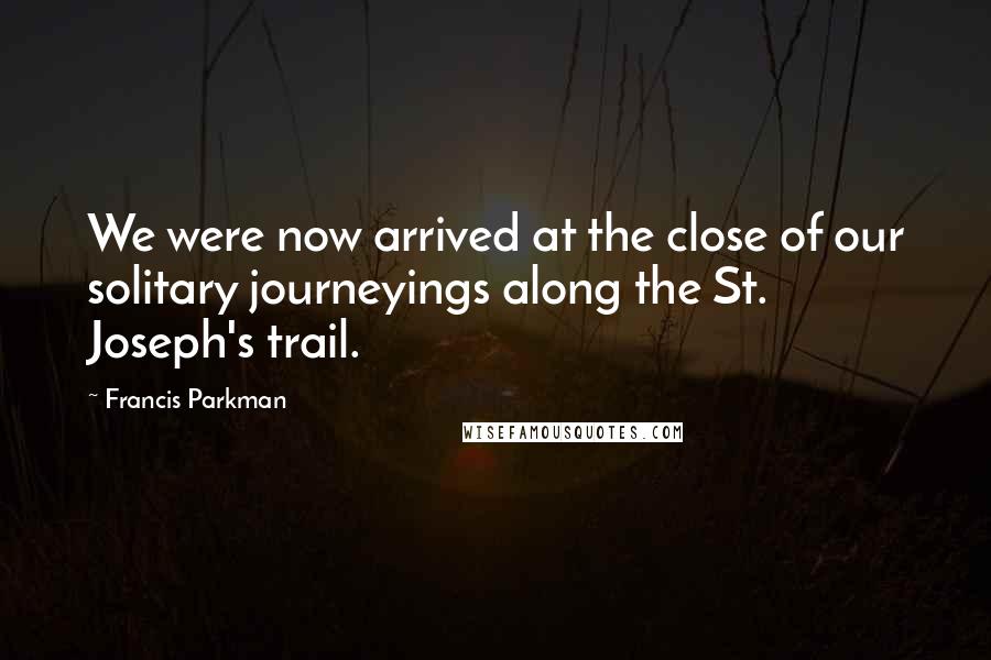 Francis Parkman Quotes: We were now arrived at the close of our solitary journeyings along the St. Joseph's trail.