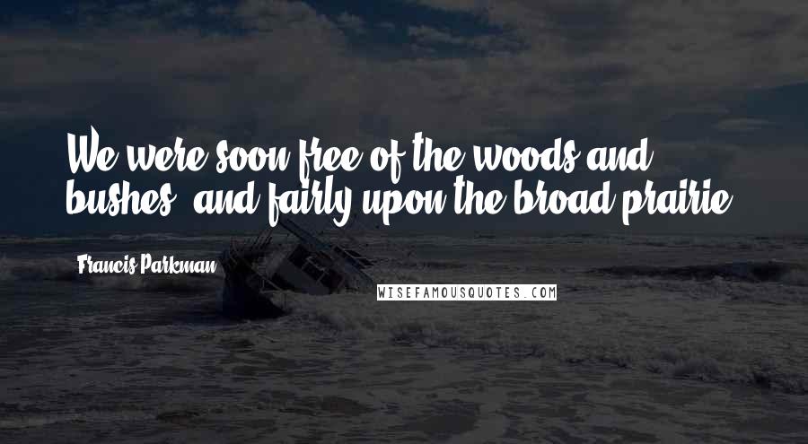 Francis Parkman Quotes: We were soon free of the woods and bushes, and fairly upon the broad prairie.