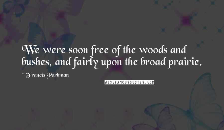 Francis Parkman Quotes: We were soon free of the woods and bushes, and fairly upon the broad prairie.