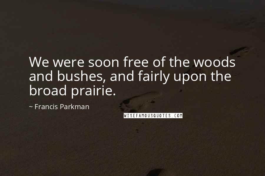 Francis Parkman Quotes: We were soon free of the woods and bushes, and fairly upon the broad prairie.