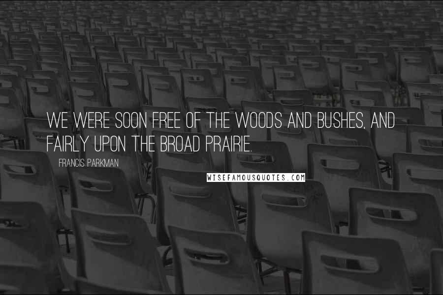 Francis Parkman Quotes: We were soon free of the woods and bushes, and fairly upon the broad prairie.