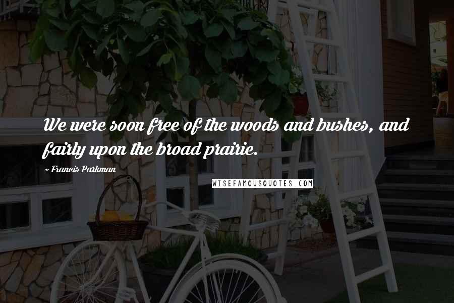Francis Parkman Quotes: We were soon free of the woods and bushes, and fairly upon the broad prairie.
