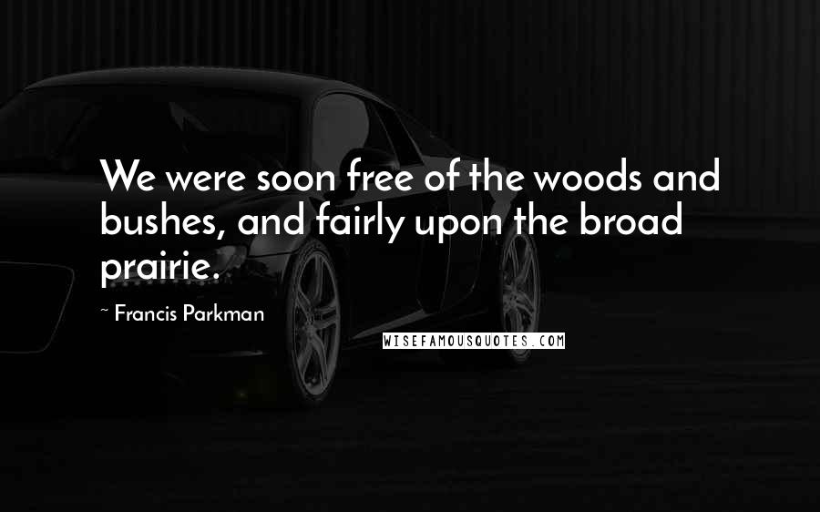 Francis Parkman Quotes: We were soon free of the woods and bushes, and fairly upon the broad prairie.